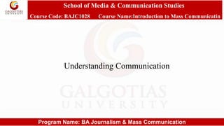 School of Media & Communication Studies
Course Code: BAJC1028 Course Name:Introduction to Mass Communicatin
Communication
Program Name: BA Journalism & Mass Communication
Understanding Communication
 