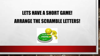 LETS HAVE A SHORT GAME!
ARRANGE THE SCRAMBLE LETTERS!
 