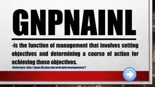 GNPNAINL-is the function of management that involves setting
objectives and determining a course of action for
achieving those objectives.
(Reference: http://open.lib.umn.edu/principlesmanagement/)
 