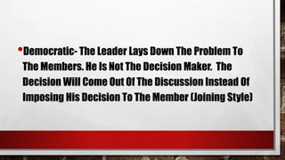 •Democratic- The Leader Lays Down The Problem To
The Members. He Is Not The Decision Maker. The
Decision Will Come Out Of The Discussion Instead Of
Imposing His Decision To The Member (Joining Style)
 