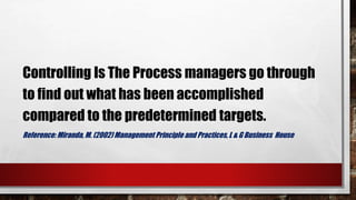 Controlling Is The Process managers go through
to find out what has been accomplished
compared to the predetermined targets.
Reference: Miranda, M. (2002) Management Principle and Practices, L & G Business House
 