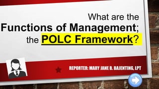 What are the
Functions of Management;
the POLC Framework?
REPORTER: MARY JANE B. BAJENTING, LPT
 