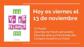 Hoy es viernes el
13 de noviembre
Yo Puedo:
Describe my friend’s personality
Describe what my friend looks like
Compare myself to my friend