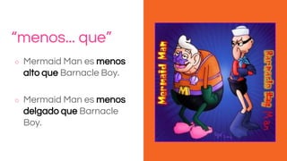 “menos... que”
○ Mermaid Man es menos
alto que Barnacle Boy.
○ Mermaid Man es menos
delgado que Barnacle
Boy.