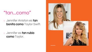 “tan...como”
○ Jennifer Aniston es tan
bonita como Taylor Swift.
○ Jennifer es tan rubia
como Taylor.