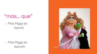 “más... que”
○ Miss Piggy es más alta
que Kermit.
○ Miss Piggy es más gorda
que Kermitt.