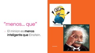 “menos... que”
○ El minion es menos
inteligente que Einstein.
