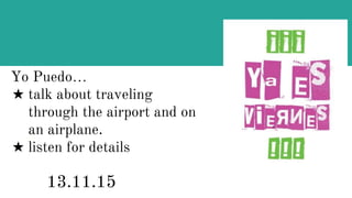 Yo Puedo…
★ talk about traveling
through the airport and on
an airplane.
★ listen for details
13.11.15
 
