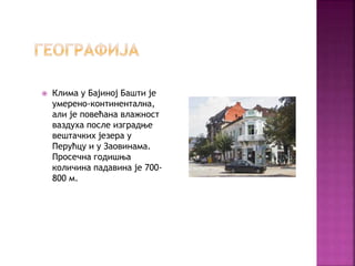  Клима у Бајиној Башти је
умерено-континентална,
али је повећана влажност
ваздуха после изградње
вештачких језера у
Перућцу и у Заовинама.
Просечна годишња
количина падавина је 700-
800 м.
 