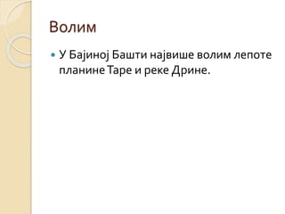 Волим
 У Бајиној Башти највише волим лепоте
планинеТаре и реке Дрине.
 