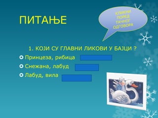 ПИТАЊE
1. КОЈИ СУ ГЛАВНИ ЛИКОВИ У БАЈЦИ ?
 Принцеза, рибица
 Снежана, лабуд
 Лабуд, вила
 