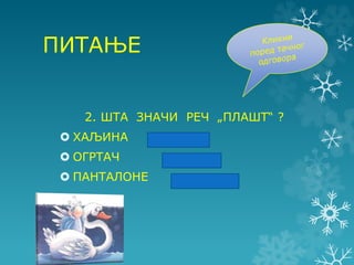 ПИТАЊЕ
2. ШТА ЗНАЧИ РЕЧ „ПЛАШТ“ ?
 ХАЉИНА
 ОГРТАЧ
 ПАНТАЛОНЕ
 