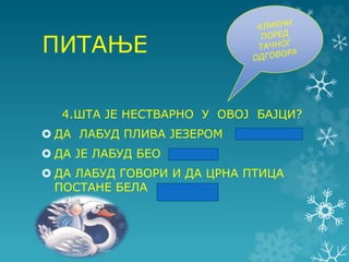 ПИТАЊЕ
4.ШТА ЈЕ НЕСТВАРНО У ОВОЈ БАЈЦИ?
 ДА ЛАБУД ПЛИВА ЈЕЗЕРОМ
 ДА ЈЕ ЛАБУД БЕО
 ДА ЛАБУД ГОВОРИ И ДА ЦРНА ПТИЦА
ПОСТАНЕ БЕЛА
 