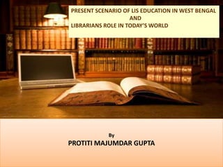 PRESENT SCENARIO OF LIS EDUCATION IN WEST BENGAL
AND
LIBRARIANS ROLE IN TODAY’S WORLD
By
PROTITI MAJUMDAR GUPTA
 