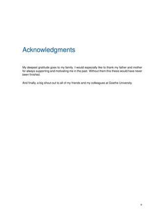 Acknowledgments
My deepest gratitude goes to my family. I would especially like to thank my father and mother
for always supporting and motivating me in the past. Without them this thesis would have never
been finished.
And finally, a big shout-out to all of my friends and my colleagues at Goethe University.
v
 