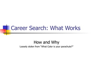Career Search: What Works How and Why Loosely stolen from “What Color is your parachute?” 