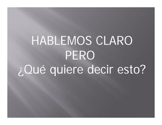 HABLEMOS CLARO
        PERO
¿Qué quiere decir esto?
 
