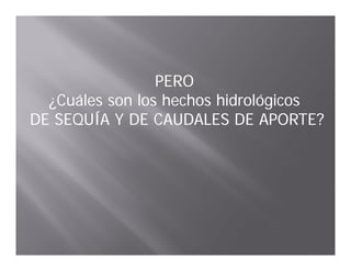 PERO
  ¿Cuáles son los hechos hidrológicos
DE SEQUÍA Y DE CAUDALES DE APORTE?
 
