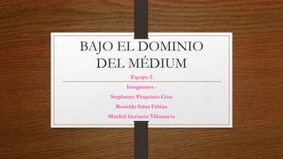 BAJO EL DOMINIO
DEL MÉDIUM
Equipo 2
Integrantes :
Stephanye Pioquinto Cruz
Rosielda Salas Fabián
Maideli Gervacio Villanueva

 