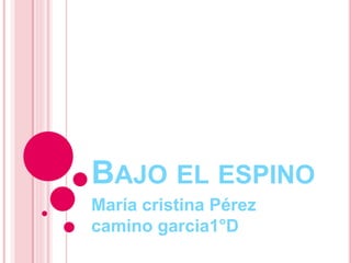 BAJO EL ESPINO
María cristina Pérez
camino garcia1°D
 