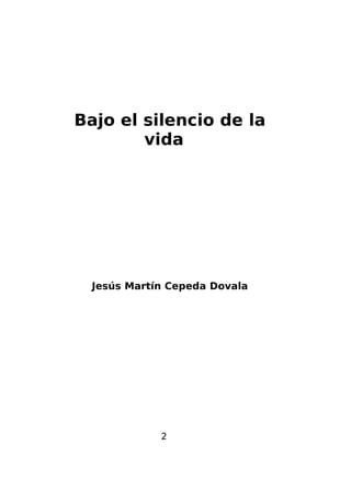 Bajo el silencio de la
vida

Jesús Martín Cepeda Dovala

2

 