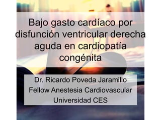 Bajo gasto cardíaco por
disfunción ventricular derecha
aguda en cardiopatía
congénita
Dr. Ricardo Poveda Jaramillo
Fellow Anestesia Cardiovascular
Universidad CES
 