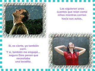 Las siguieron unos cuantos que reían como niños mientras corrían hacia sus autos . Sí, es cierto, yo también corrí.  Y sí, también me empapé...  seguro Dios pensó que necesitaba  una lavadita.  