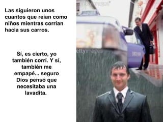 Las siguieron unos cuantos que reían como niños mientras corrían hacia sus carros. Sí, es cierto, yo también corrí. Y sí, también me empapé... seguro Dios pensó que necesitaba una lavadita.  