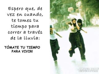 Espero que, de vez en cuando, te tomes tu tiempo para correr a través de la lluvia: TÓMATE TU TIEMPO PARA VIVIR! 