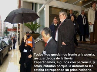 Todos nos quedamos frente a la puerta, resguardados de la lluvia. Esperábamos, algunos con paciencia, y otros irritados porque la naturaleza les estaba estropeando su prisa rutinaria.      