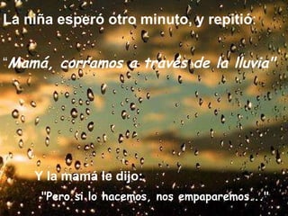 La niña esperó otro minuto, y repitió :  “ Mamá, corramos a través de la lluvia"   Y la mamá le dijo:   :  "Pero si lo hacemos, nos empaparemos..."   
