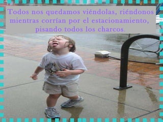 Todos nos quedamos viéndolas, riéndonos mientras corrían por el estacionamiento,  pisando todos los charcos .  