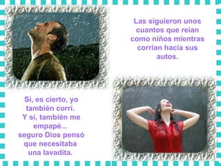 Las siguieron unos cuantos que reían como niños mientras corrían hacia sus autos. Sí, es cierto, yo también corrí.  Y sí, también me empapé...  seguro Dios pensó que necesitaba  una lavadita.  