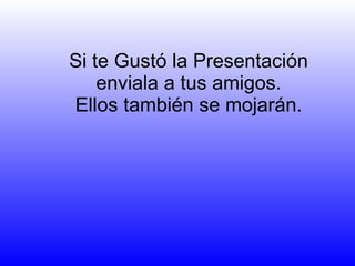 Si te Gustó la Presentación enviala a tus amigos. Ellos también se mojarán. 