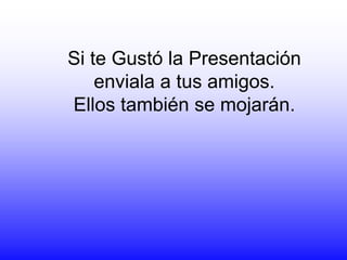 Si te Gustó la Presentación
    enviala a tus amigos.
Ellos también se mojarán.
 
