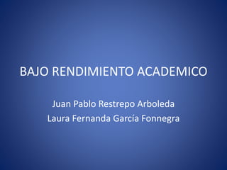 BAJO RENDIMIENTO ACADEMICO
Juan Pablo Restrepo Arboleda
Laura Fernanda García Fonnegra
 