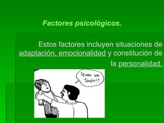 Factores psicológicos. Estos factores incluyen situaciones de  adaptación, emocionalidad  y constitución de la  personalidad. 