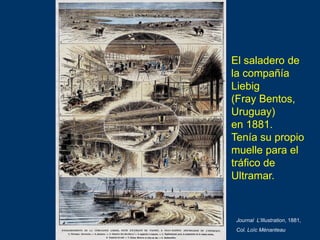 El saladero de
la compañía
Liebig
(Fray Bentos,
Uruguay)
en 1881.
Tenía su propio
muelle para el
tráfico de
Ultramar.
Jour...