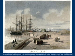 Embarcadero del saladero Liebig en Fray Bentos (Uruguay) en los años 1880. Cromo publicitario Liebig. Col. Loïc Ménanteau
 