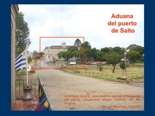 Aduana
del puerto
de Salto
La antigua Aduana, vista desde lo que fue el Resguardo
del puerto, actualmente Museo Histórico ...