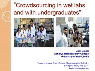 “Crowdsourcing in wet labs
and with undergraduates”
Urmi Bajpai
Acharya Narendra Dev College
University of Delhi, India
Towards a New, Open Source Pharmaceutical Industry
Bellagio Center, July 2014
#opensourcepharma
 