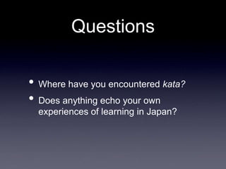 Questions
• Where have you encountered kata?
• Does anything echo your own
experiences of learning in Japan?
 