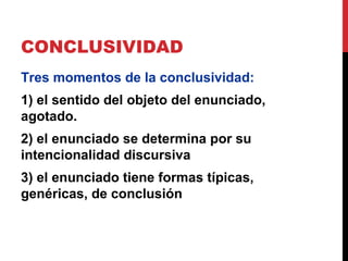 CONCLUSIVIDAD
Tres momentos de la conclusividad:
1) el sentido del objeto del enunciado,
agotado.
2) el enunciado se determina por su
intencionalidad discursiva
3) el enunciado tiene formas típicas,
genéricas, de conclusión
 