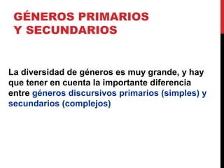 GÉNEROS PRIMARIOS
Y SECUNDARIOS
La diversidad de géneros es muy grande, y hay
que tener en cuenta la importante diferencia
entre géneros discursivos primarios (simples) y
secundarios (complejos)
 