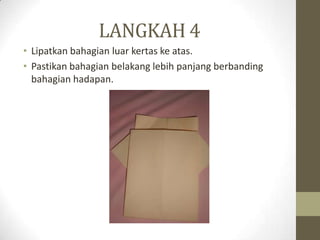 LANGKAH 4
• Lipatkan bahagian luar kertas ke atas.
• Pastikan bahagian belakang lebih panjang berbanding
  bahagian hadapan.
 