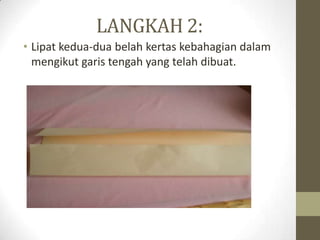 LANGKAH 2:
• Lipat kedua-dua belah kertas kebahagian dalam
  mengikut garis tengah yang telah dibuat.
 