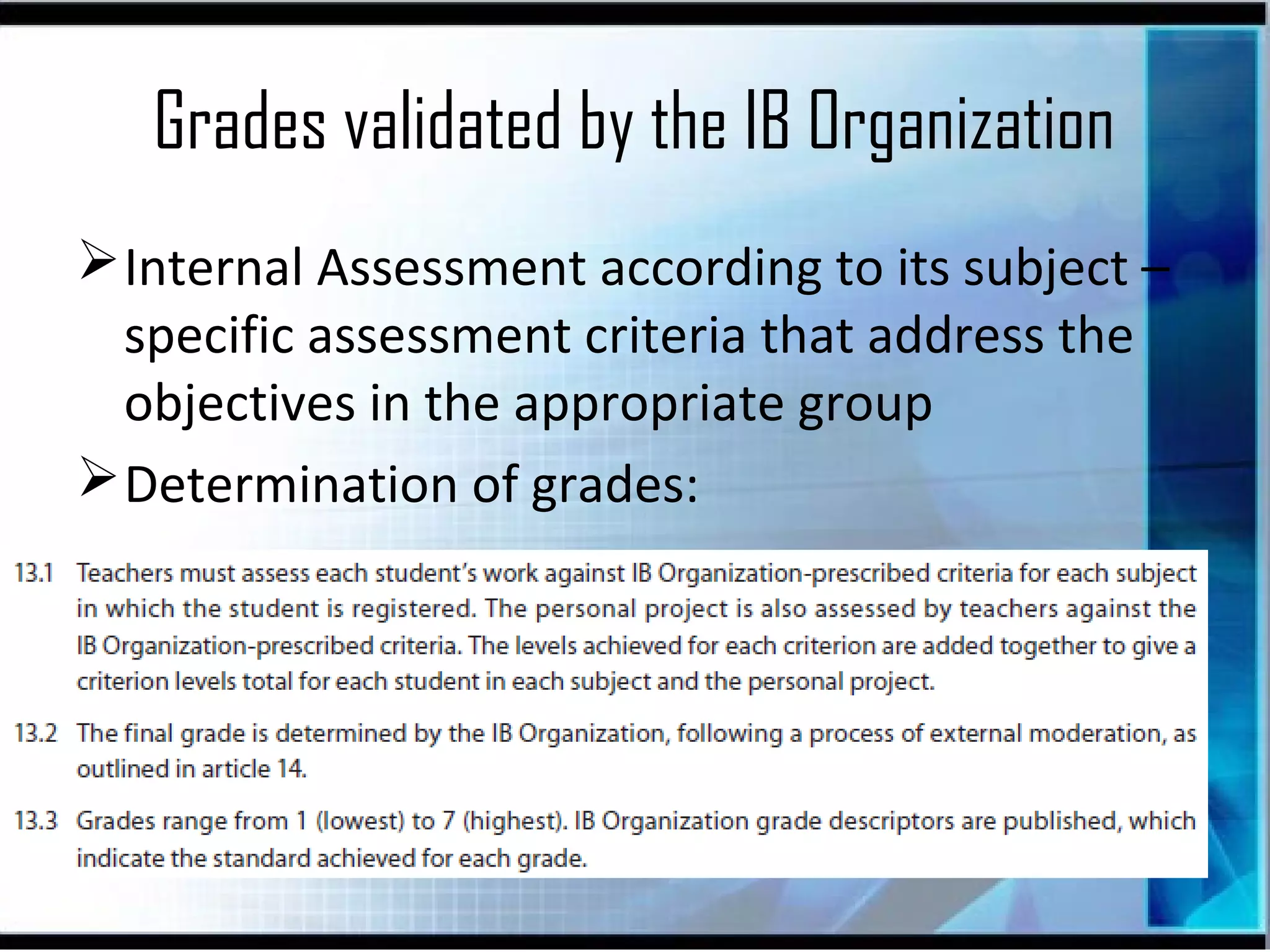 Grades validated by the IB Organization
 Internal Assessment according to its subject –
specific assessment criteria that address the
objectives in the appropriate group
 Determination of grades:

 