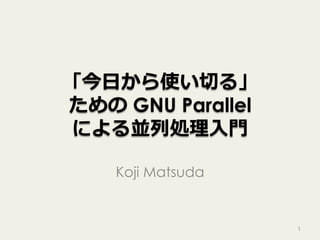 「今⽇から使い切る」
ための GNU Parallel
による並列処理⼊⾨
Koji Matsuda
1
 