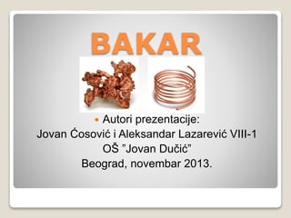 BAKAR 
 Autori prezentacije: 
Jovan Ćosović i Aleksandar Lazarević VIII-1 
OŠ ”Jovan Dučić” 
Beograd, novembar 2013. 
 