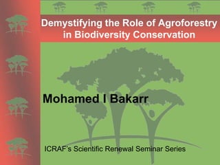 Demystifying the Role of Agroforestry
   in Biodiversity Conservation




Mohamed I Bakarr


ICRAF’s Scientific Renewal Seminar Series
 